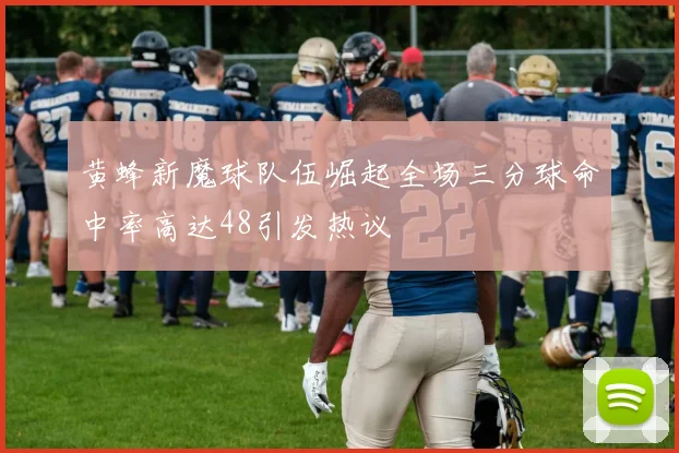黄蜂新魔球队伍崛起全场三分球命中率高达48引发热议