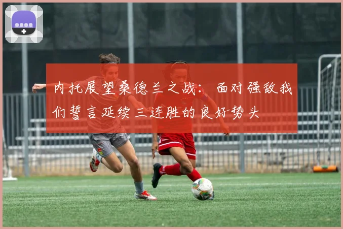 内托展望桑德兰之战：面对强敌我们誓言延续三连胜的良好势头