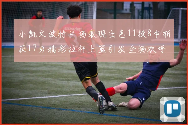 小凯文波特半场表现出色11投8中斩获17分精彩拉杆上篮引发全场欢呼
