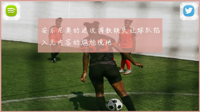 安东尼奥的进攻调教缺失让球队陷入无内容的尴尬境地