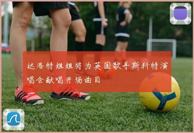 达洛特姐姐将为英国歌手斯科特演唱会献唱开场曲目