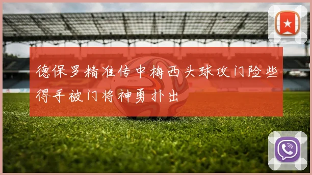 德保罗精准传中梅西头球攻门险些得手被门将神勇扑出
