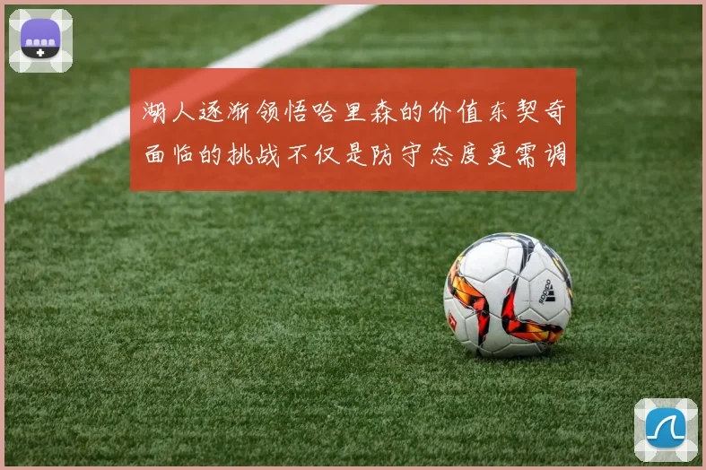 湖人逐渐领悟哈里森的价值东契奇面临的挑战不仅是防守态度更需调整