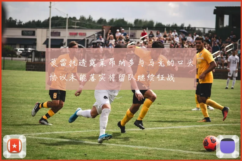 莫雷托透露莱昂纳多与马竞的口头协议未能落实将留队继续征战