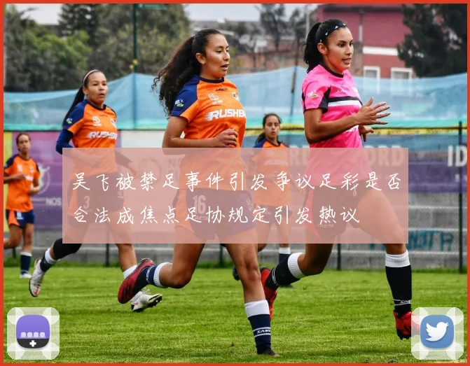 吴飞被禁足事件引发争议足彩是否合法成焦点足协规定引发热议