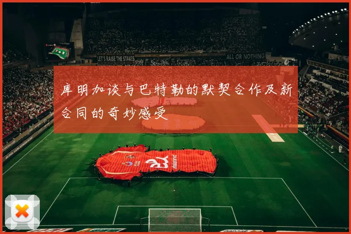 库明加谈与巴特勒的默契合作及新合同的奇妙感受