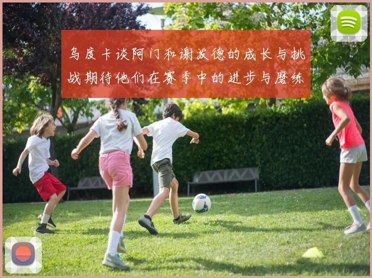 乌度卡谈阿门和谢泼德的成长与挑战期待他们在赛季中的进步与磨练