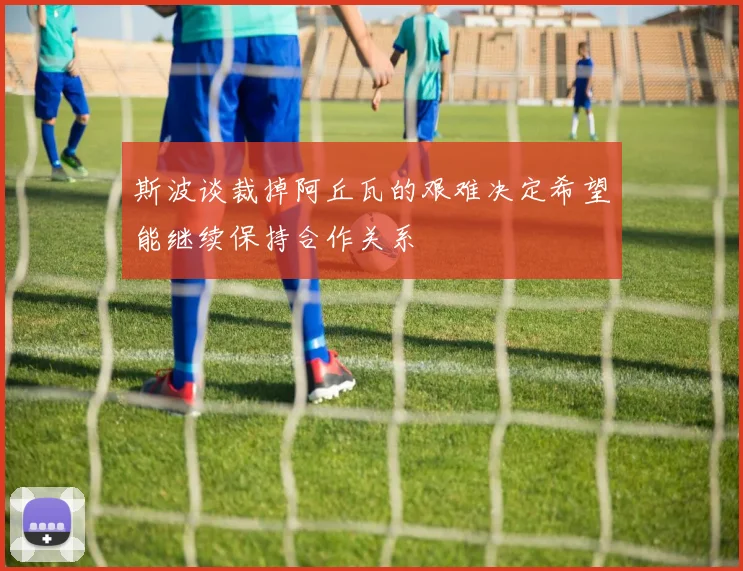 斯波谈裁掉阿丘瓦的艰难决定希望能继续保持合作关系