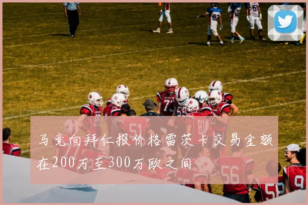 马竞向拜仁报价格雷茨卡交易金额在200万至300万欧之间