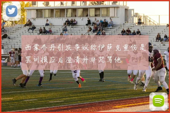 西蒙乔丹引发争议称伊萨克重伤是罢训报应后澄清并非咒骂他