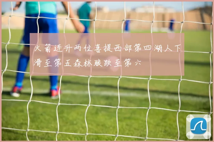 火箭连升两位喜提西部第四湖人下滑至第五森林狼跌至第六