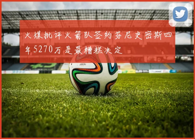 火媒批评火箭队签约芬尼史密斯四年5270万是最糟糕决定
