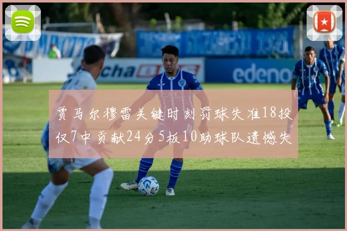 贾马尔穆雷关键时刻罚球失准18投仅7中贡献24分5板10助球队遗憾失平