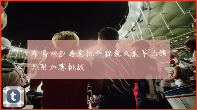 布冯回应恶意批评称意大利早已预见附加赛挑战