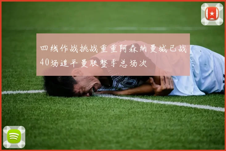 四线作战挑战重重阿森纳曼城已战40场追平曼联整季总场次