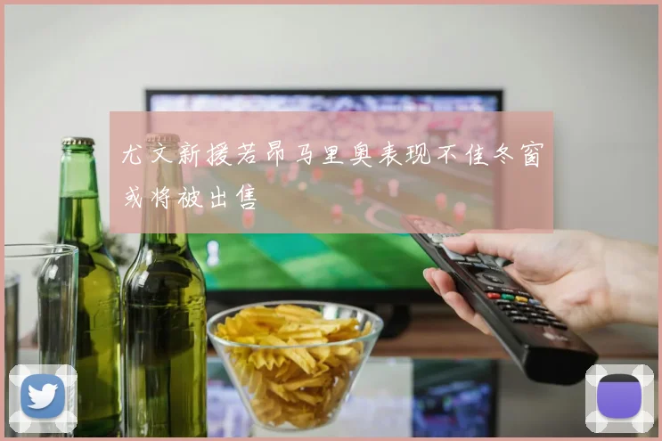 尤文新援若昂马里奥表现不佳冬窗或将被出售