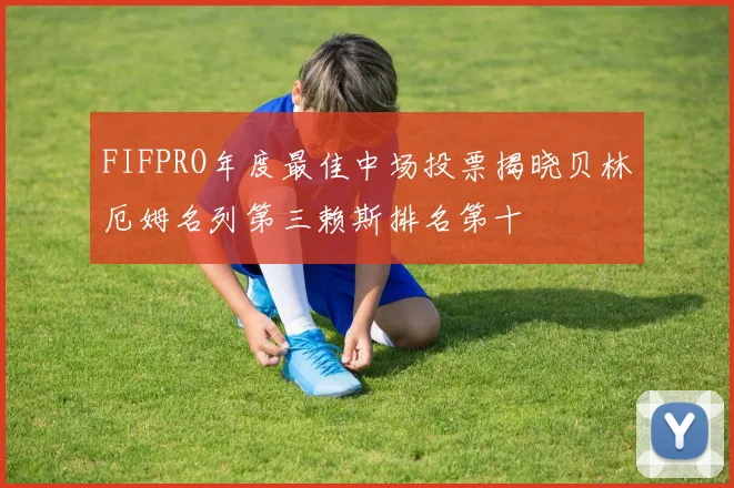 FIFPRO年度最佳中场投票揭晓贝林厄姆名列第三赖斯排名第十
