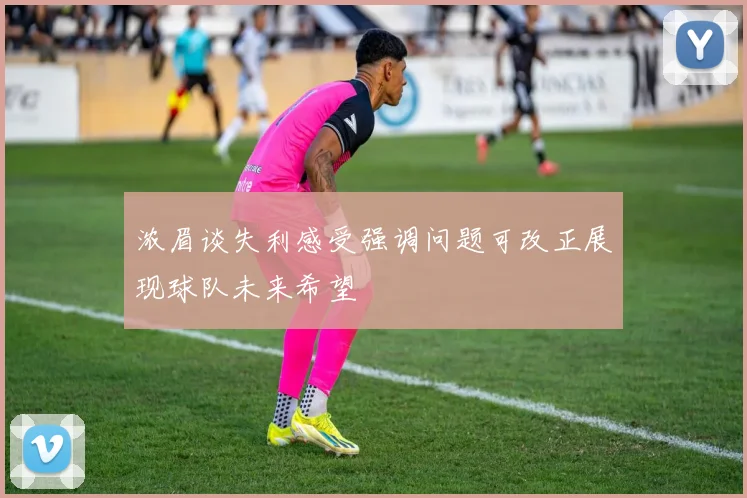 浓眉谈失利感受强调问题可改正展现球队未来希望