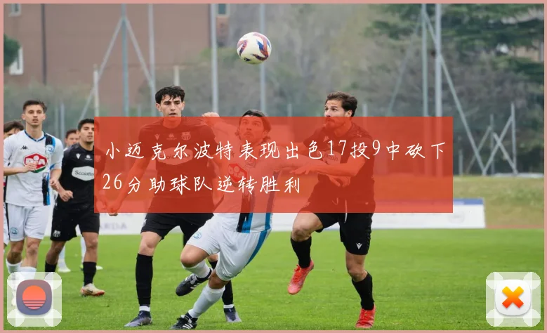 小迈克尔波特表现出色17投9中砍下26分助球队逆转胜利