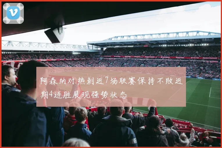 阿森纳对热刺近7场联赛保持不败近期4连胜展现强势状态