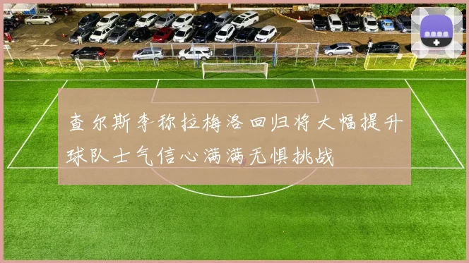 查尔斯李称拉梅洛回归将大幅提升球队士气信心满满无惧挑战