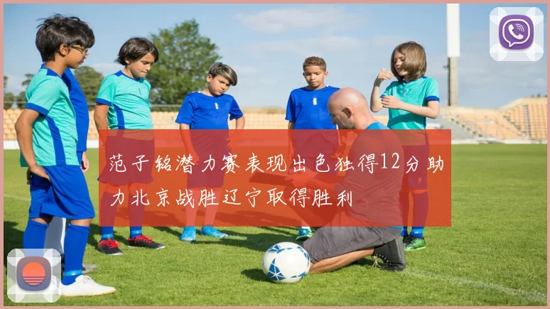范子铭潜力赛表现出色独得12分助力北京战胜辽宁取得胜利