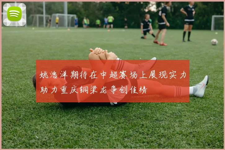 姚浩洋期待在中超赛场上展现实力助力重庆铜梁龙争创佳绩