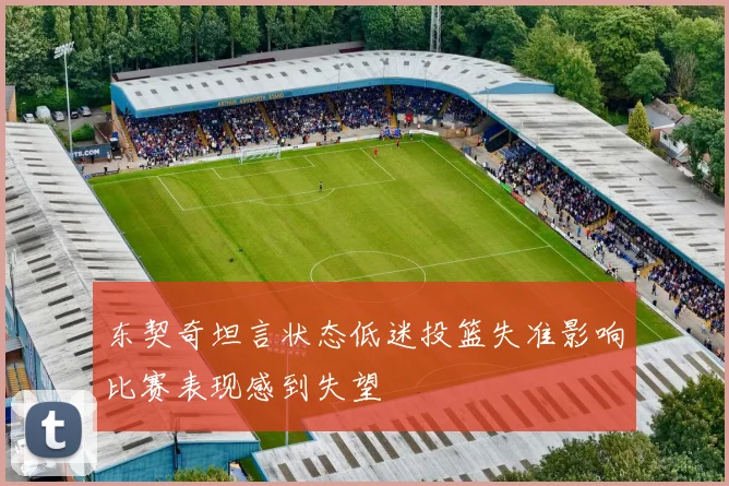 东契奇坦言状态低迷投篮失准影响比赛表现感到失望