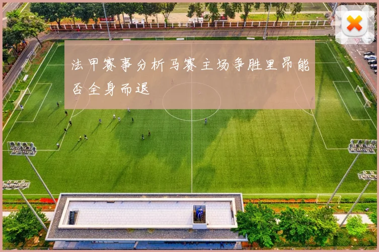 法甲赛事分析马赛主场争胜里昂能否全身而退