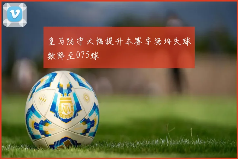 皇马防守大幅提升本赛季场均失球数降至075球